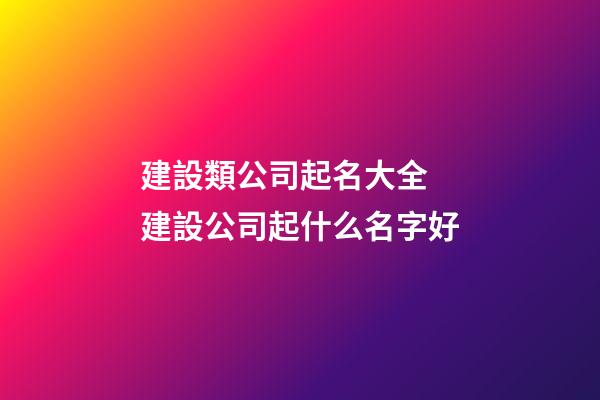 建設類公司起名大全 建設公司起什么名字好